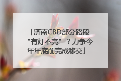 济南CBD部分路段“有灯不亮”？力争今年年底前完成移交
