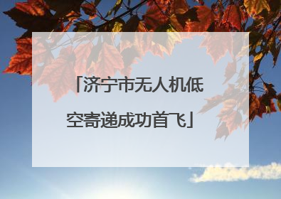 济宁市无人机低空寄递成功首飞