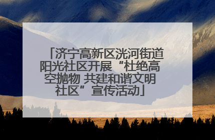 济宁高新区洸河街道阳光社区开展“杜绝高空抛物 共建和谐文明社区”宣传活动