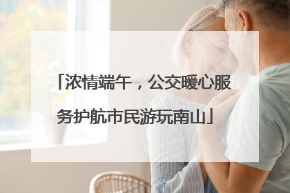 浓情端午，公交暖心服务护航市民游玩南山