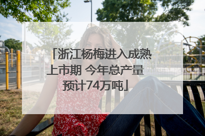 浙江杨梅进入成熟上市期 今年总产量预计74万吨