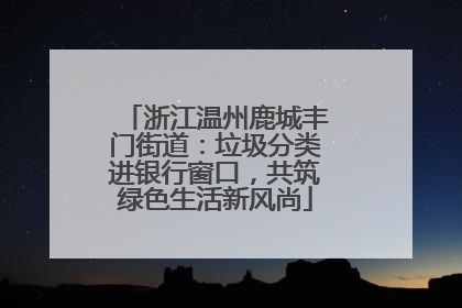 浙江温州鹿城丰门街道：垃圾分类进银行窗口，共筑绿色生活新风尚