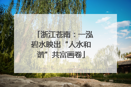 浙江苍南：一泓碧水映出“人水和谐”共富画卷