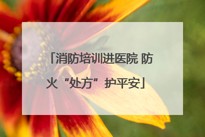 消防培训进医院 防火“处方”护平安