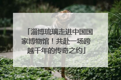 淄博琉璃走进中国国家博物馆！共赴一场跨越千年的传奇之约