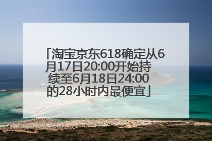 淘宝京东618确定从6月17日20:00开始持续至6月18日24:00的28小时内最便宜
