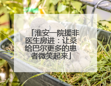 淮安一院援非医生房进：让桑给巴尔更多的患者微笑起来
