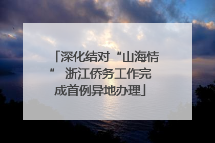 深化结对“山海情” 浙江侨务工作完成首例异地办理