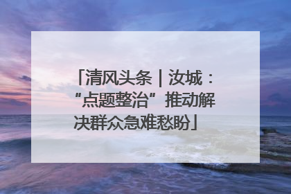 清风头条｜汝城：“点题整治”推动解决群众急难愁盼