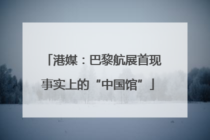 港媒：巴黎航展首现事实上的“中国馆”