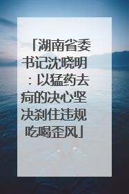 湖南省委书记沈晓明：以猛药去疴的决心坚决刹住违规吃喝歪风