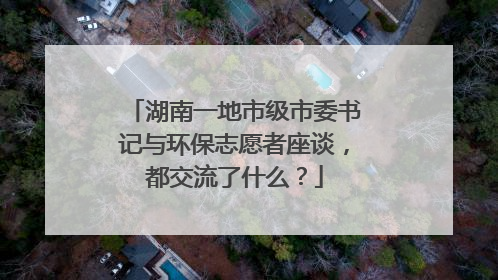 湖南一地市级市委书记与环保志愿者座谈，都交流了什么？