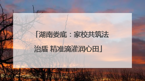 湖南娄底：家校共筑法治盾 精准滴灌润心田