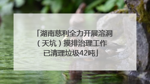 湖南慈利全力开展溶洞（天坑）摸排治理工作 已清理垃圾42吨