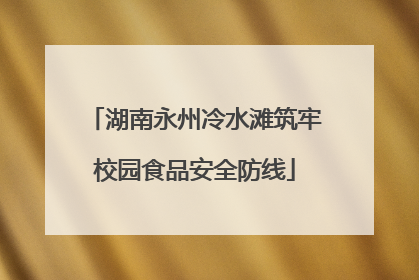 湖南永州冷水滩筑牢校园食品安全防线