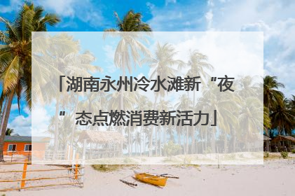 湖南永州冷水滩新“夜”态点燃消费新活力