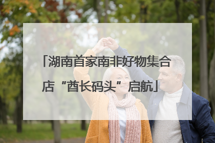 湖南首家南非好物集合店“酋长码头”启航