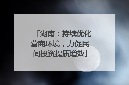 湖南：持续优化营商环境，力促民间投资提质增效
