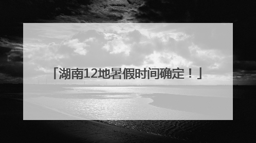 湖南12地暑假时间确定！