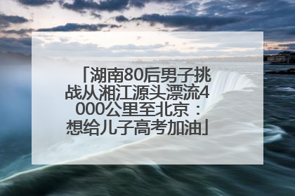 湖南80后男子挑战从湘江源头漂流4000公里至北京：想给儿子高考加油