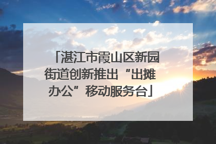 湛江市霞山区新园街道创新推出“出摊办公”移动服务台