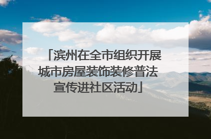 滨州在全市组织开展城市房屋装饰装修普法宣传进社区活动