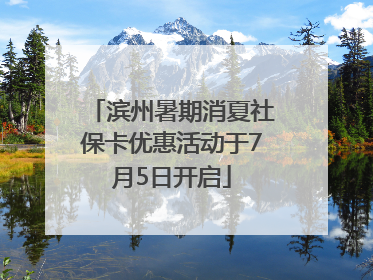 滨州暑期消夏社保卡优惠活动于7月5日开启