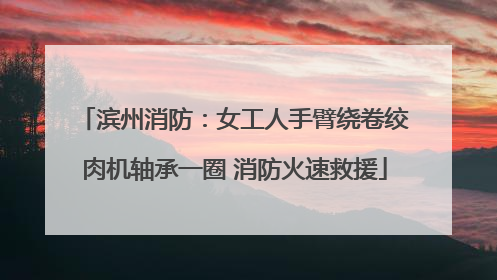 滨州消防：女工人手臂绕卷绞肉机轴承一圈 消防火速救援