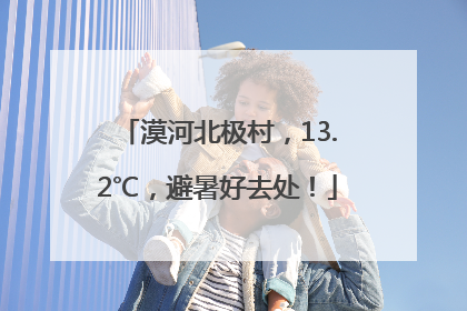漠河北极村，13.2℃，避暑好去处！