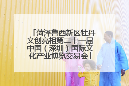 菏泽鲁西新区牡丹文创亮相第二十一届中国（深圳）国际文化产业博览交易会