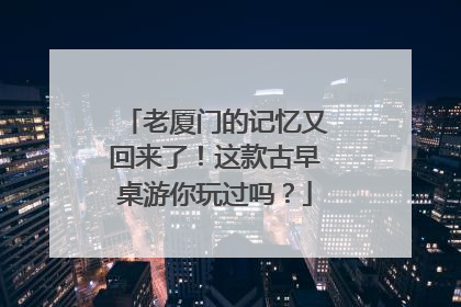 老厦门的记忆又回来了！这款古早桌游你玩过吗？