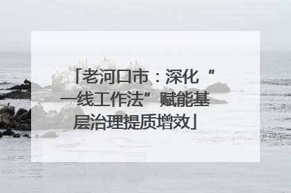 老河口市：深化“一线工作法”赋能基层治理提质增效