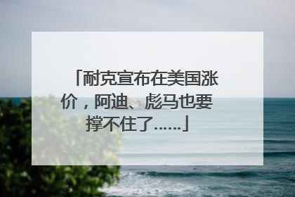 耐克宣布在美国涨价，阿迪、彪马也要撑不住了……