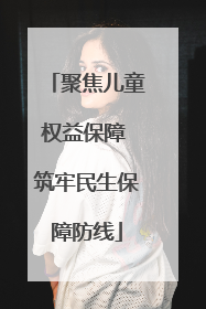 聚焦儿童权益保障 筑牢民生保障防线