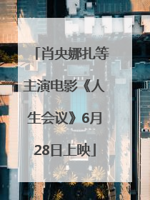 肖央娜扎等主演电影《人生会议》6月28日上映