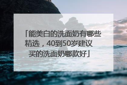能美白的洗面奶有哪些精选，40到50岁建议买的洗面奶哪款好
