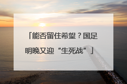 能否留住希望？国足明晚又迎“生死战”