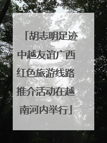 胡志明足迹中越友谊广西红色旅游线路推介活动在越南河内举行