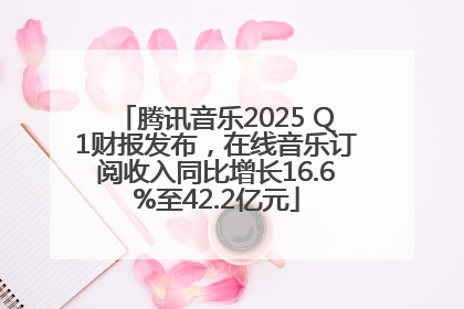 腾讯音乐2025 Q1财报发布，在线音乐订阅收入同比增长16.6%至42.2亿元