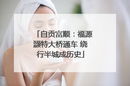 自贡富顺：福源灏特大桥通车 绕行半城成历史
