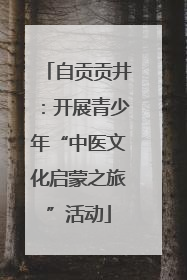 自贡贡井：开展青少年“中医文化启蒙之旅”活动
