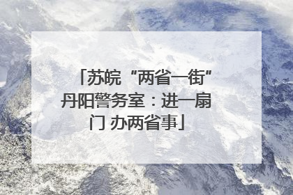 苏皖“两省一街”丹阳警务室：进一扇门 办两省事