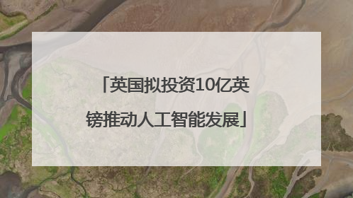 英国拟投资10亿英镑推动人工智能发展