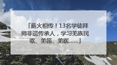 薪火相传！13名学徒拜师非遗传承人，学习羌族民歌、羌笛、羌医……