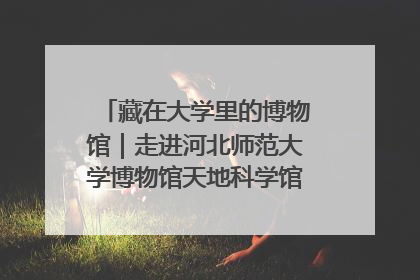 藏在大学里的博物馆｜走进河北师范大学博物馆天地科学馆：在校园里赴一场“宇宙之约”