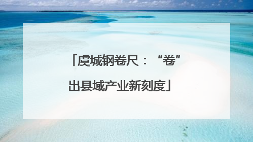 虞城钢卷尺：“卷”出县域产业新刻度