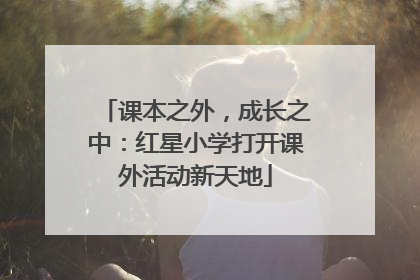 课本之外，成长之中：红星小学打开课外活动新天地
