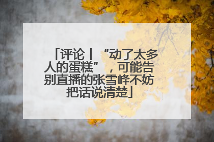 评论丨“动了太多人的蛋糕”，可能告别直播的张雪峰不妨把话说清楚