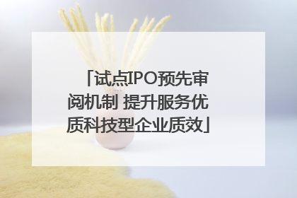 试点IPO预先审阅机制 提升服务优质科技型企业质效