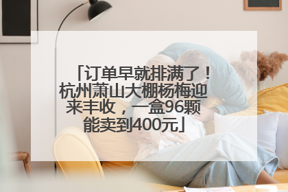 订单早就排满了！杭州萧山大棚杨梅迎来丰收，一盒96颗能卖到400元